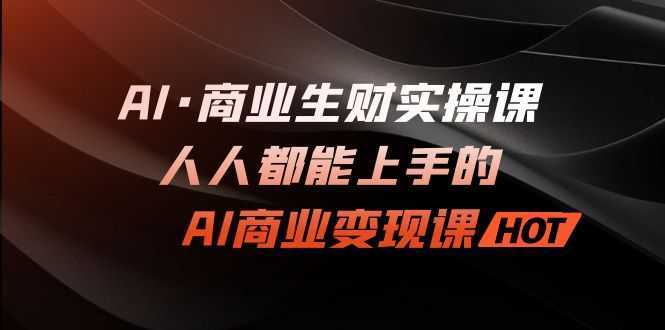 AI·商业生财实操课:人人都能上手的AI·商业变现课