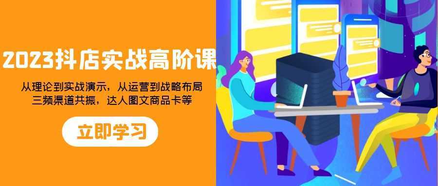 2023抖店实战高阶课:从理论到实战演示,从运营到战略布局,三频渠道共…