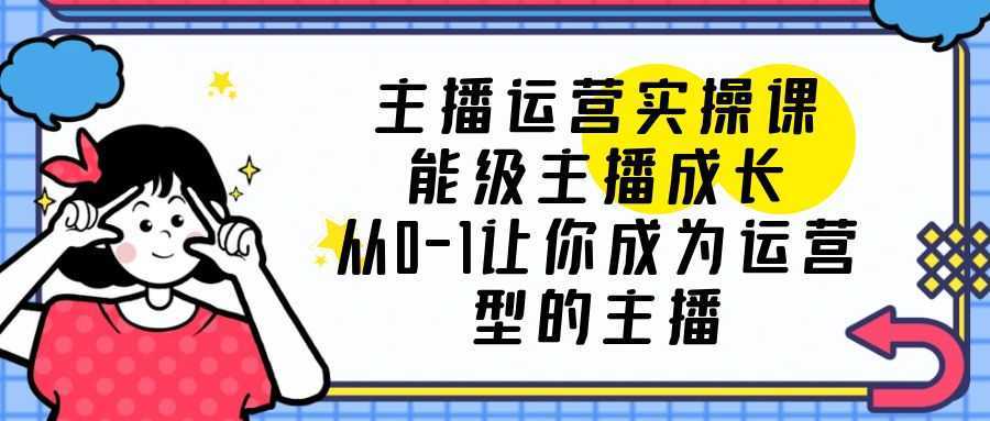 主播运营实操课,能级-主播成长,从0-1让你成为运营型的主播