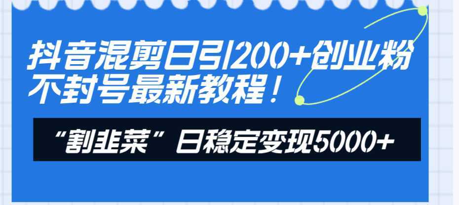 抖音混剪日引200+创业粉不封号最新教程!“割韭菜”日稳定变现5000+!