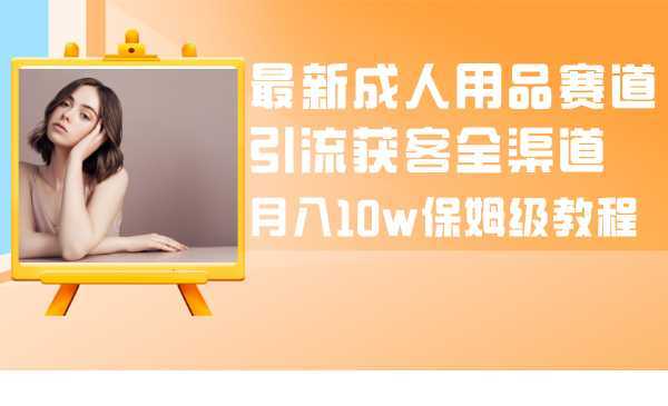 最新成人用品赛道引流获客全渠道,月入10w保姆级教程