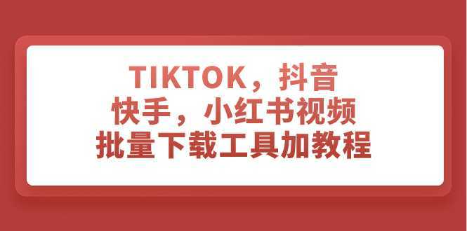 TIKTOK,抖音,快手,小红书视频批量下载工具加教程