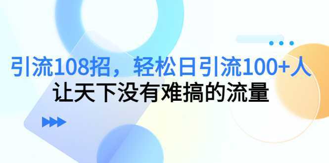 引流108招,轻松日引流100+人,让天下没有难搞的流量【更新】