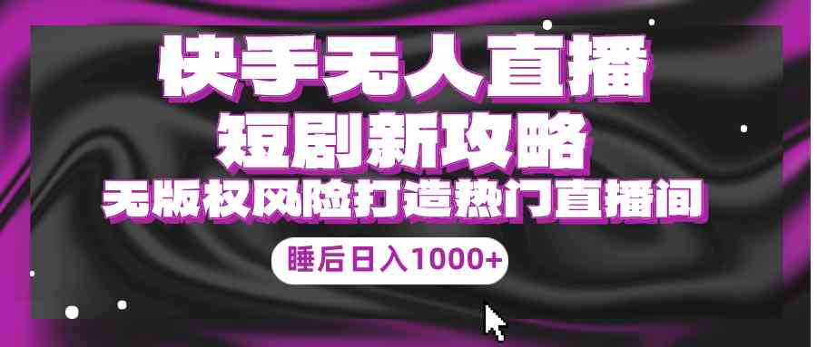 快手无人直播短剧新攻略,合规无版权风险,打造热门直播间,睡后日入1000+