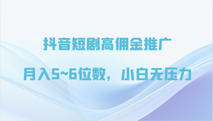 抖音短剧高佣金推广,月入5~6位数,小白无压力