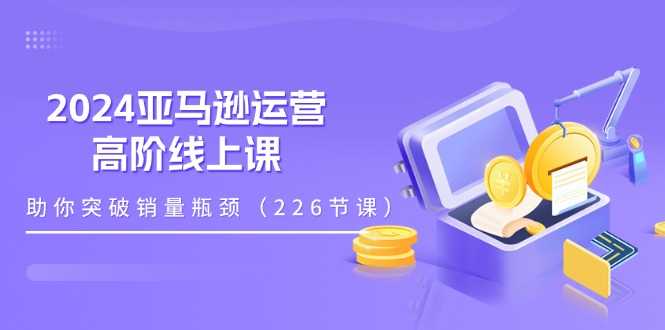 2024亚马逊运营-高阶线上课,助你突破销量瓶颈