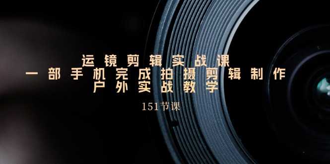 运镜剪辑实战课,一部手机完成拍摄剪辑制作,户外实战教学