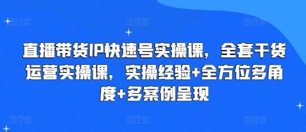 直播带货IP快速号实操课,全套干货运营实操课,实操经验+全方位多角度+多案例呈现