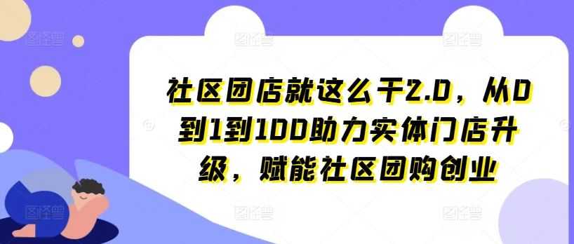 社区团店就这么干2.0,从0到1到100助力实体门店升级,赋能社区团购创业