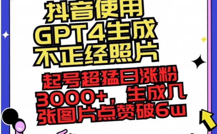 抖音使用GPT4生成不正经照片,起号超猛日涨粉3000+,生成几张图片点赞破6w+