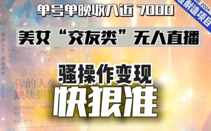 美女“交友类”无人直播,变现快、狠、准,单号单晚收入近7000。2024,超耐造“男粉”变现项目