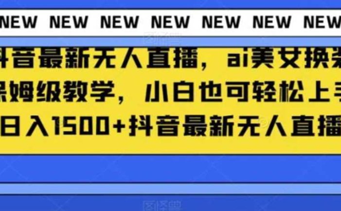 抖音最新无人直播,ai美女换装保姆级教学,小白也可轻松上手日入1500+【揭秘】