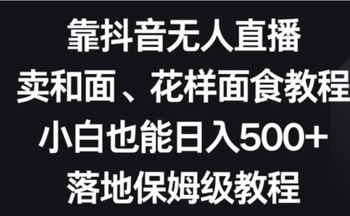 靠抖音无人直播,卖和面、花样面试教程,小白也能日入500+,落地保姆级教程【揭秘】