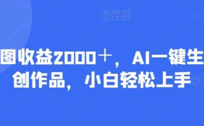 一张图收益2000+,AI一键生成原创作品,小白轻松上手