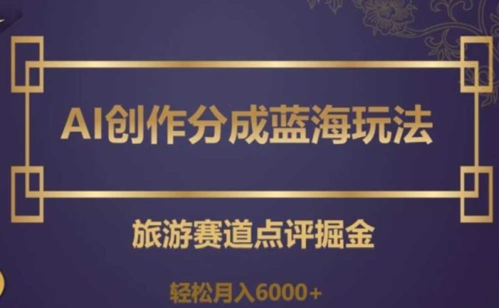 AI创作分成蓝海玩法,旅游赛道点评掘金,轻松月入6000+【揭秘】