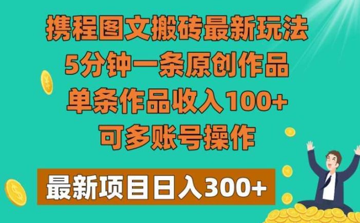 携程图文搬砖最新玩法,5分钟一条原创作品,单条作品收入100+,可多账号操作
