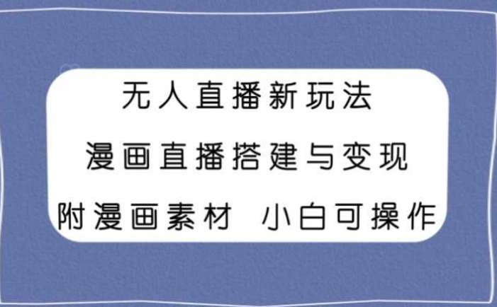 无人直播新玩法,漫画直播搭建与变现,附漫画素材小白也可操作