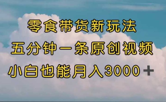 零食带货新玩法,5分钟一条原创视频,新手小白也能轻松月入3000+