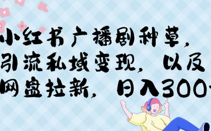 小红书广播剧种草,引流私域网盘拉新,或售卖合集变现
