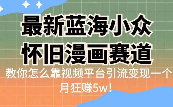 最新蓝海小众怀旧漫画赛道,高转化一单29.9教你怎么靠视频平台引流变现
