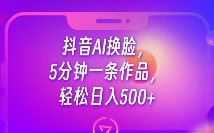 抖音AI换脸,5分钟一条作品,轻松日入500+