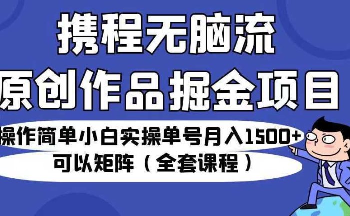 携程无脑流原创作品掘金项目，操作简单小白实操单号月入1500+可以矩阵