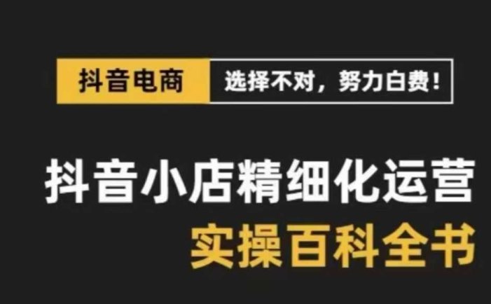 抖音小店精细化运营百科全书,保姆级运营实操讲解