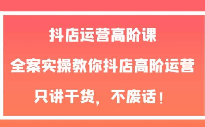 抖店运营高阶课,全案实操教你抖店高阶运营,只讲干货,不废话!
