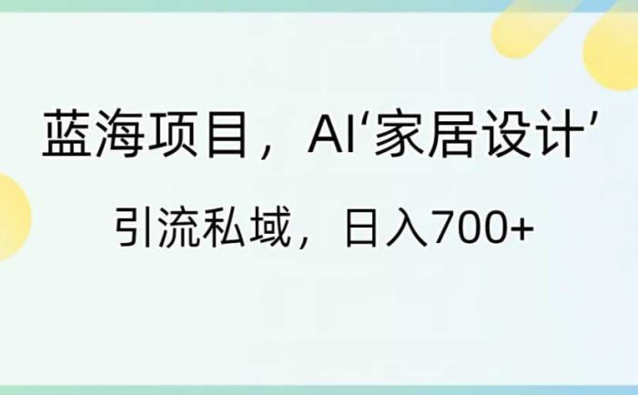 蓝海项目,AI‘家居设计’ 引流私域,日入700+