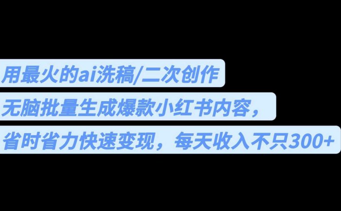 用最火的ai洗稿，无脑批量生成爆款小红书内容，省时省力，每天收入不只300+