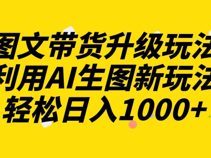 图文带货升级玩法2.0分享,利用AI生图新玩法,每天半小时轻松日入1000+