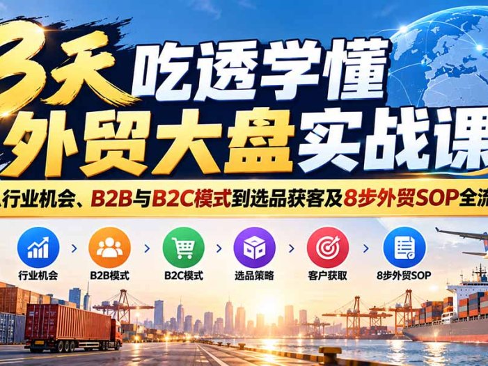 3天吃透学懂外贸大盘实战课:从行业机会、B2B与B2C模式到选品获客及8步外贸SOP全流程